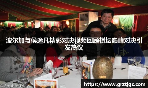 波尔加与侯逸凡精彩对决视频回顾棋坛巅峰对决引发热议